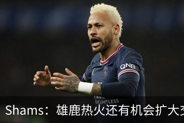 Shams：雄鹿热火还有机会扩大交易 但雄鹿目前希望留下得到的球员